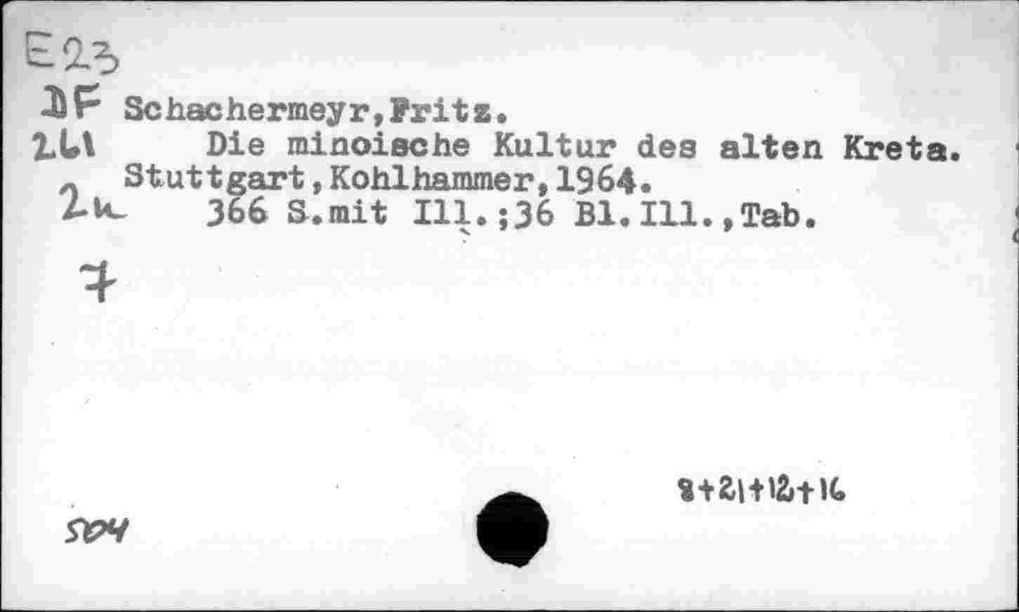 ﻿HF Schachermeyг,Frit z.
LUI Die minoiache Kultur des alten Kreta л Stuttgart,Kohlhammer,1964.
Z-tv 366 S.mit Ill.;36 Bl. Ill.,Tab.
ЯРЧ
s+ai-Hžrt-u.